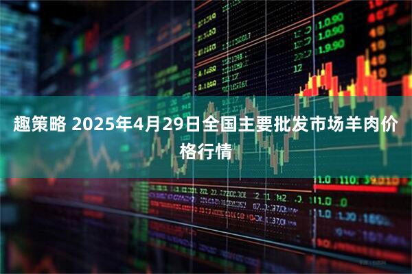 趣策略 2025年4月29日全国主要批发市场羊肉价格行情