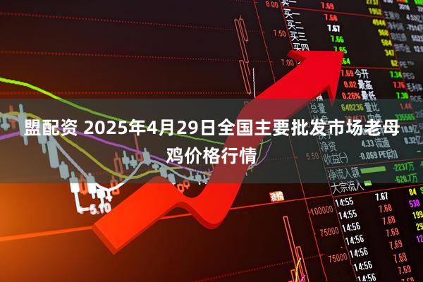 盟配资 2025年4月29日全国主要批发市场老母鸡价格行情