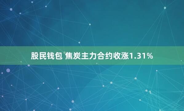 股民钱包 焦炭主力合约收涨1.31%