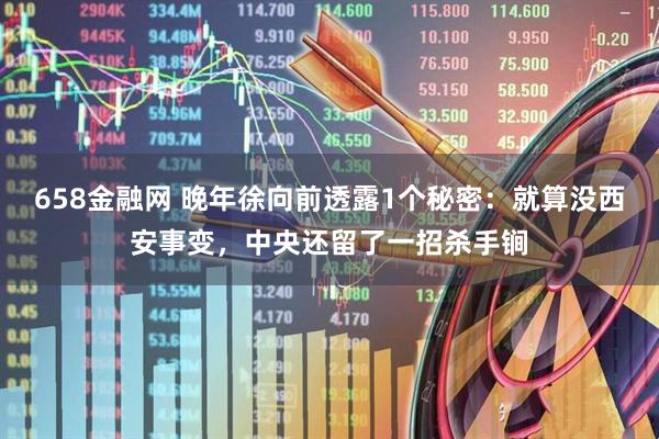 658金融网 晚年徐向前透露1个秘密：就算没西安事变，中央还留了一招杀手锏