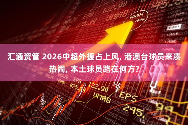 汇通资管 2026中超外援占上风, 港澳台球员来凑热闹, 本土球员路在何方?
